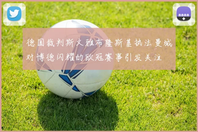 德国裁判斯文雅布隆斯基执法曼城对博德闪耀的欧冠赛事引发关注