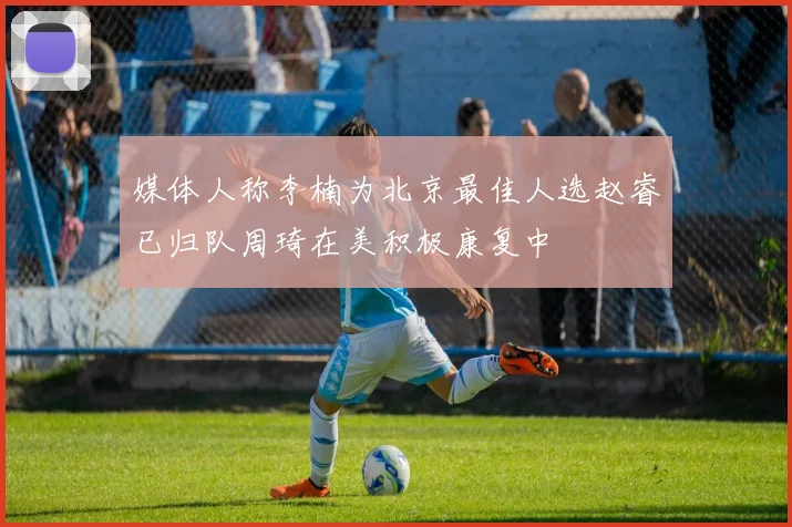 媒体人称李楠为北京最佳人选赵睿已归队周琦在美积极康复中