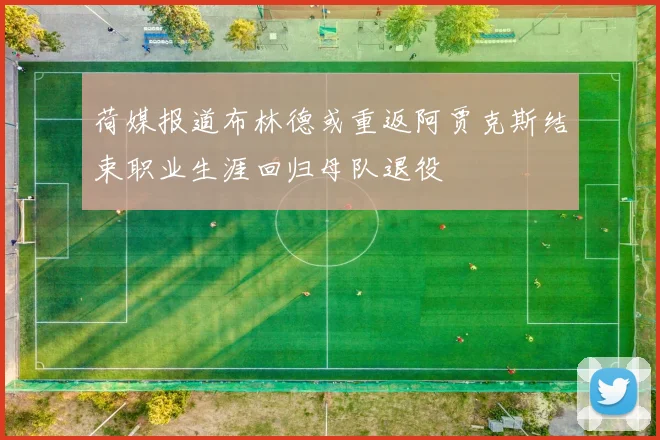 荷媒报道布林德或重返阿贾克斯结束职业生涯回归母队退役