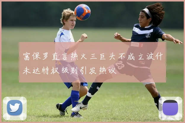 富保罗直言热火三巨头不成立波什未达特权级别引发热议