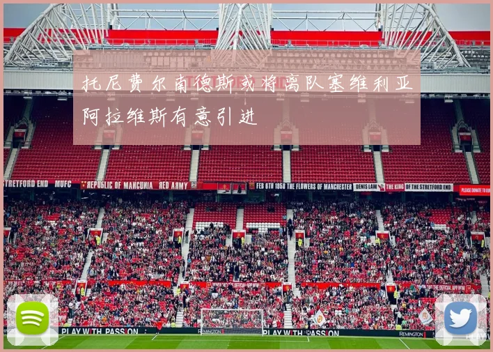托尼费尔南德斯或将离队塞维利亚阿拉维斯有意引进