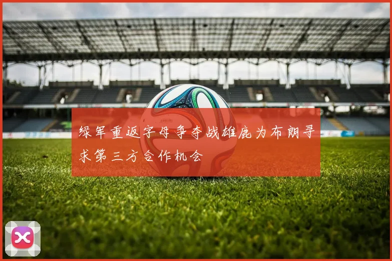 绿军重返字母争夺战雄鹿为布朗寻求第三方合作机会
