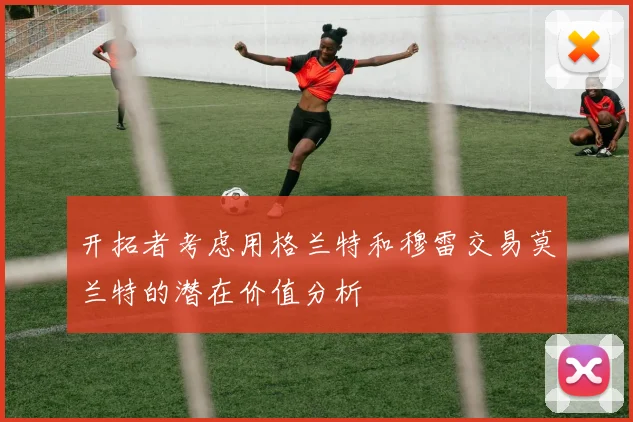 开拓者考虑用格兰特和穆雷交易莫兰特的潜在价值分析