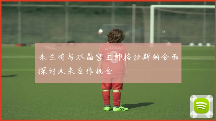 米兰将与水晶宫主帅格拉斯纳会面探讨未来合作机会
