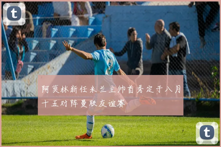 阿莫林新任米兰主帅首秀定于八月十五对阵曼联友谊赛