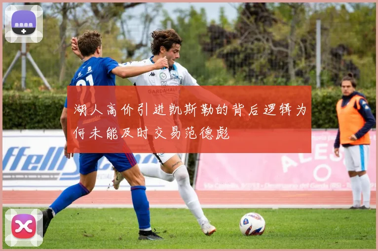 湖人高价引进凯斯勒的背后逻辑为何未能及时交易范德彪