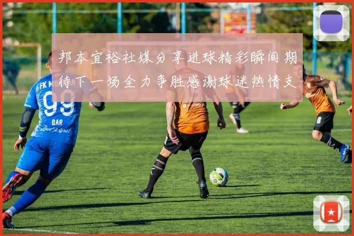 邦本宜裕社媒分享进球精彩瞬间期待下一场全力争胜感谢球迷热情支持