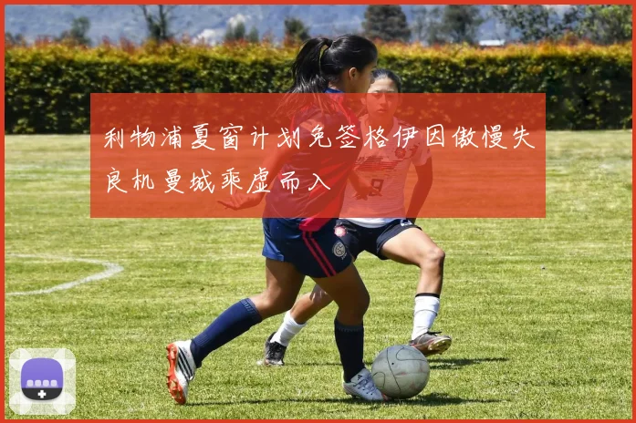 利物浦夏窗计划免签格伊因傲慢失良机曼城乘虚而入