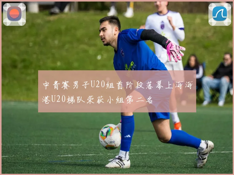 中青赛男子U20组首阶段落幕上海海港U20梯队荣获小组第二名