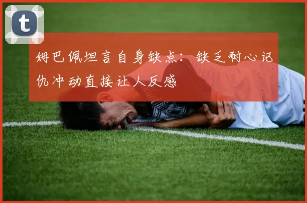 姆巴佩坦言自身缺点：缺乏耐心记仇冲动直接让人反感