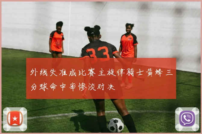 外线失准成比赛主旋律骑士黄蜂三分球命中率惨淡对决