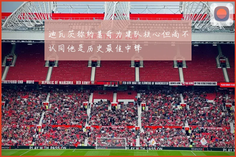 迪瓦茨称约基奇为建队核心但尚不认同他是历史最佳中锋
