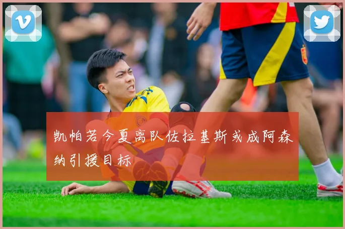 凯帕若今夏离队佐拉基斯或成阿森纳引援目标