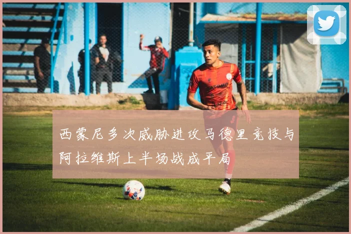 西蒙尼多次威胁进攻马德里竞技与阿拉维斯上半场战成平局