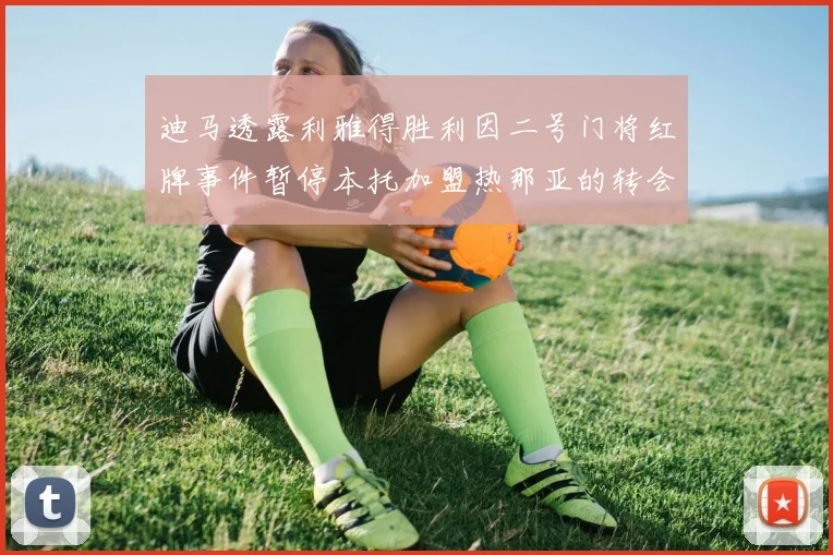 迪马透露利雅得胜利因二号门将红牌事件暂停本托加盟热那亚的转会事宜