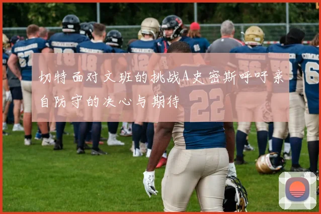 切特面对文班的挑战A史密斯呼吁亲自防守的决心与期待