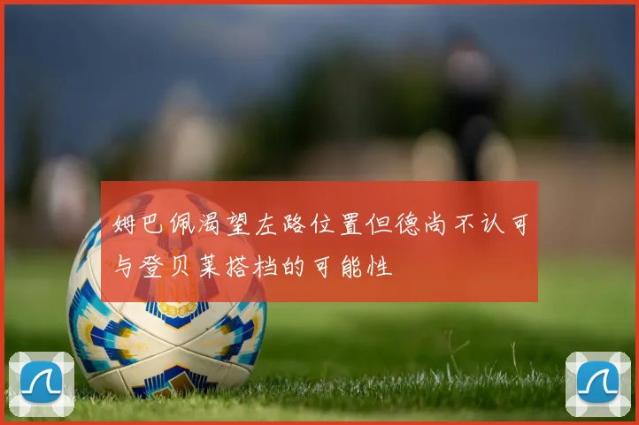 姆巴佩渴望左路位置但德尚不认可与登贝莱搭档的可能性