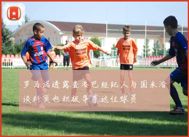 罗马诺透露查洛巴经纪人与国米洽谈科莫也积极争夺这位球员