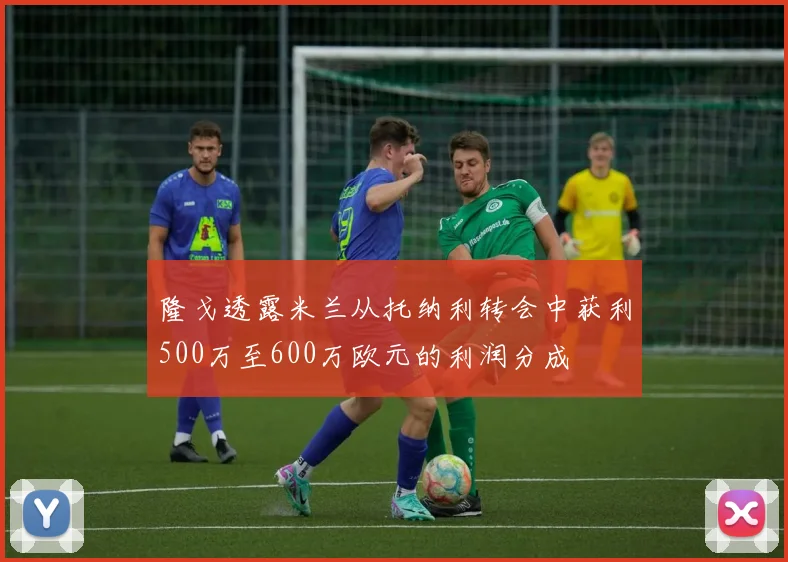 隆戈透露米兰从托纳利转会中获利500万至600万欧元的利润分成