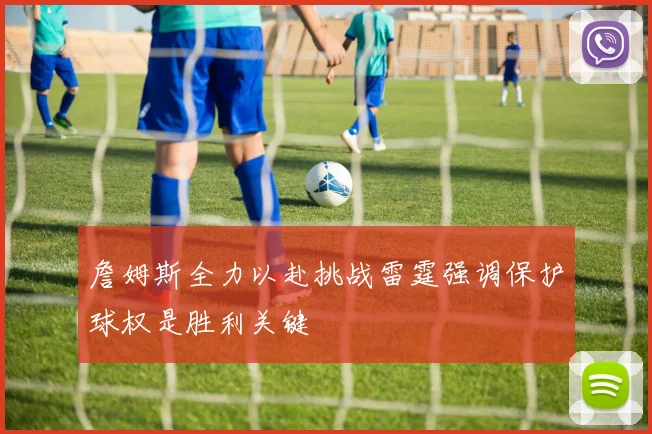 詹姆斯全力以赴挑战雷霆强调保护球权是胜利关键