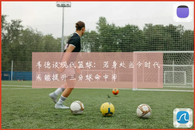 韦德谈现代篮球：若身处当今时代或能提升三分球命中率