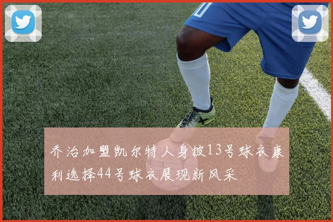 乔治加盟凯尔特人身披13号球衣康利选择44号球衣展现新风采