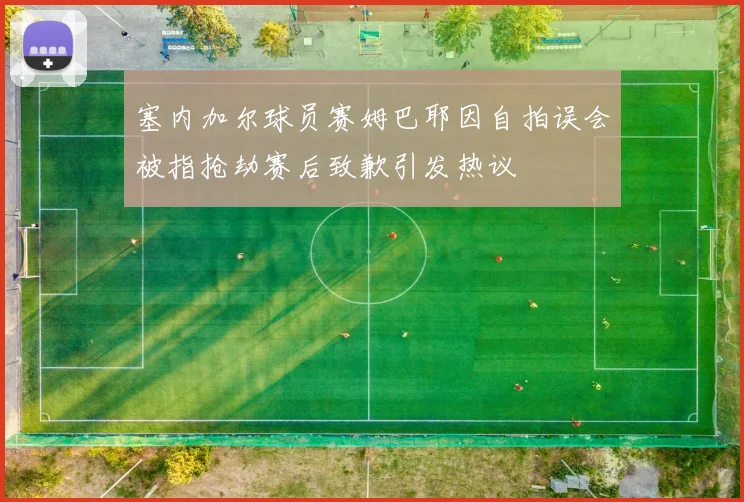 塞内加尔球员赛姆巴耶因自拍误会被指抢劫赛后致歉引发热议