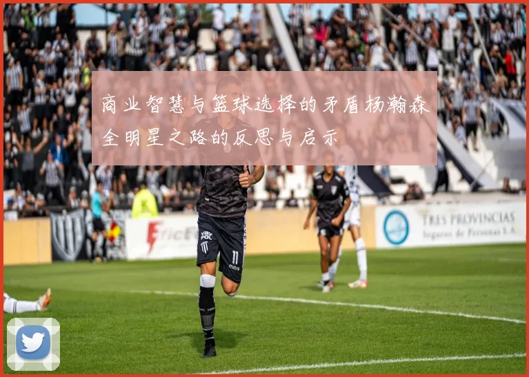 商业智慧与篮球选择的矛盾杨瀚森全明星之路的反思与启示