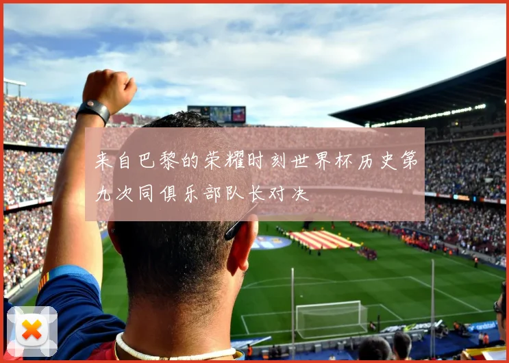 来自巴黎的荣耀时刻世界杯历史第九次同俱乐部队长对决
