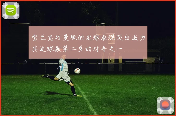 索兰克对曼联的进球表现突出成为其进球数第二多的对手之一
