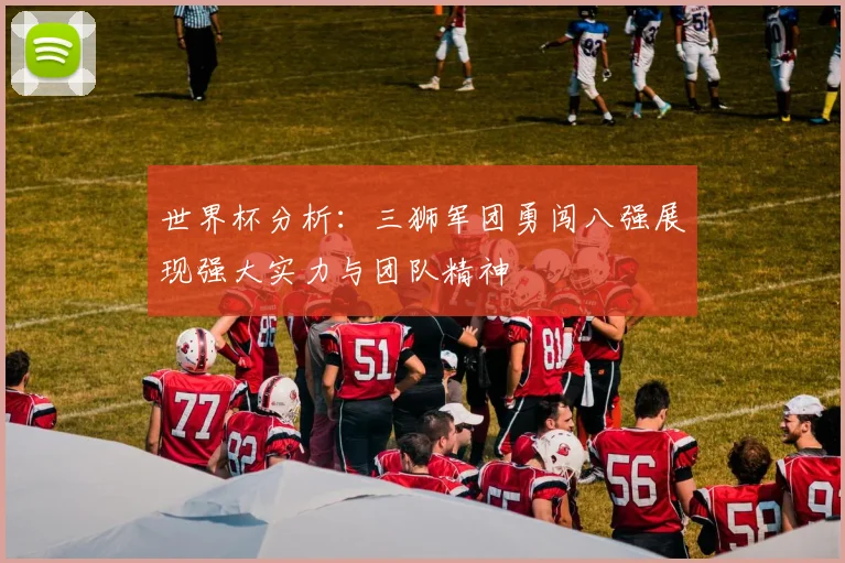 世界杯分析：三狮军团勇闯八强展现强大实力与团队精神