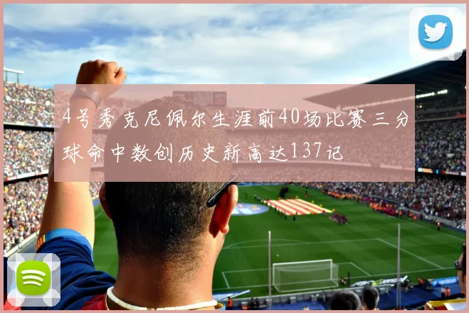 4号秀克尼佩尔生涯前40场比赛三分球命中数创历史新高达137记