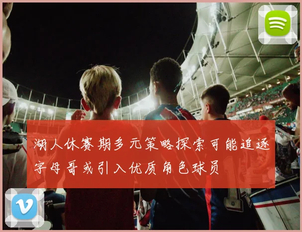 湖人休赛期多元策略探索可能追逐字母哥或引入优质角色球员