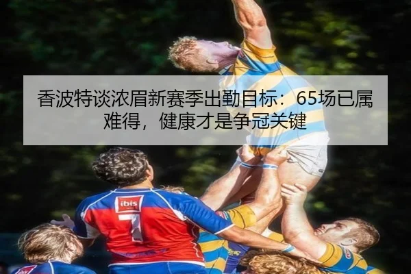 香波特谈浓眉新赛季出勤目标:65场已属难得,健康才是争冠关键